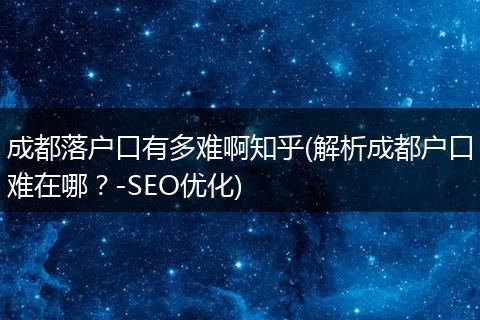 成都落户口有多难啊知乎(解析成都户口难在哪?-SEO优化)