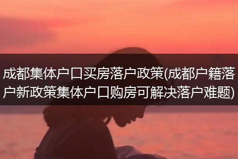 成都集体户口买房落户政策(成都户籍落户新政策集体户口购房可解决落户难题)