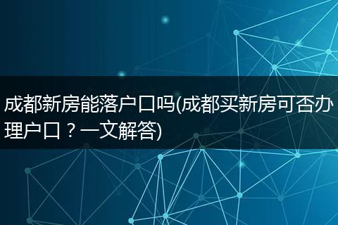 成都新房能落户口吗(成都买新房可否办理户口？一文解答)