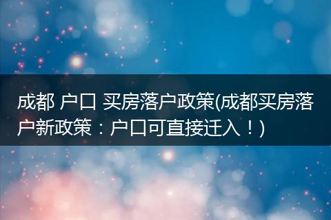 成都 户口 买房落户政策(成都买房落户新政策:户口可直接迁入!)