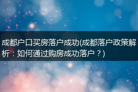 成都户口买房落户成功(成都落户政策解析:如何通过购房成功落户?)