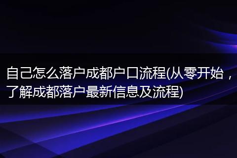 自己怎么落户成都户口流程(从零开始，了解成都落户最新信息及流程)