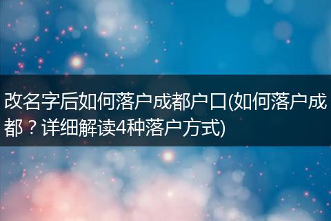 改名字后如何落户成都户口(如何落户成都？详细解读4种落户方式)