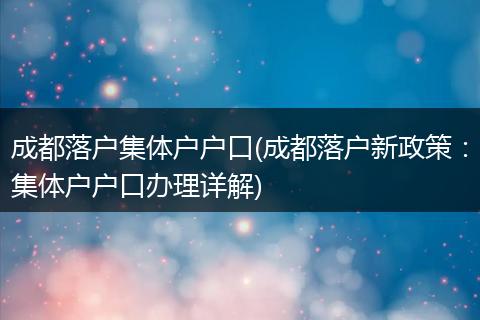 成都落户集体户户口(成都落户新政策：集体户户口办理详解)