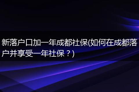 新落户口加一年成都社保(如何在成都落户并享受一年社保？)