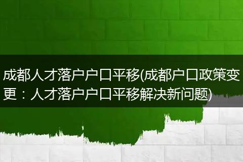 成都人才落户户口平移(成都户口政策变更：人才落户户口平移解决新问题)