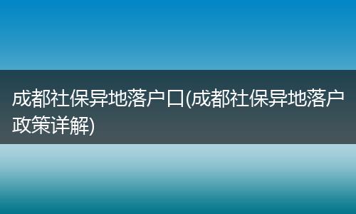 成都社保异地落户口(成都社保异地落户政策详解)