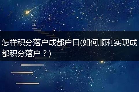 怎样积分落户成都户口(如何顺利实现成都积分落户？)