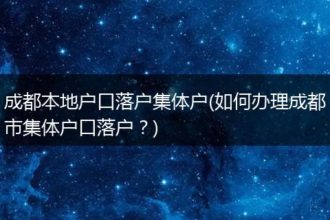 成都本地户口落户集体户(如何办理成都市集体户口落户?)