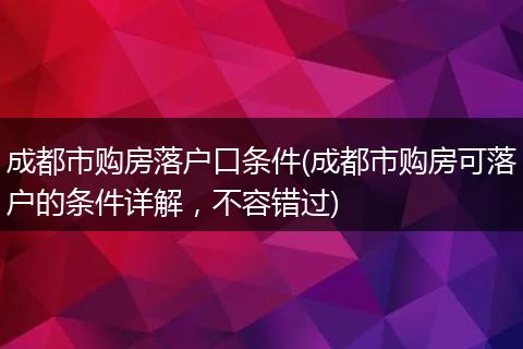 成都市购房落户口条件(成都市购房可落户的条件详解，不容错过)