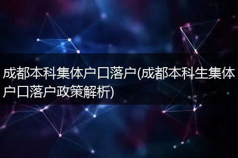 成都本科集体户口落户(成都本科生集体户口落户政策解析)