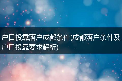 户口投靠落户成都条件(成都落户条件及户口投靠要求解析)