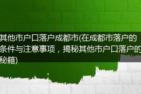 其他市户口落户成都市(在成都市落户的条件与注意事项，揭秘其他市户口落户的秘籍)