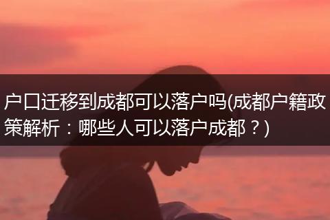 户口迁移到成都可以落户吗(成都户籍政策解析：哪些人可以落户成都？)