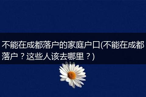 不能在成都落户的家庭户口(不能在成都落户？这些人该去哪里？)