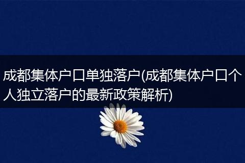 成都集体户口单独落户(成都集体户口个人独立落户的最新政策解析)