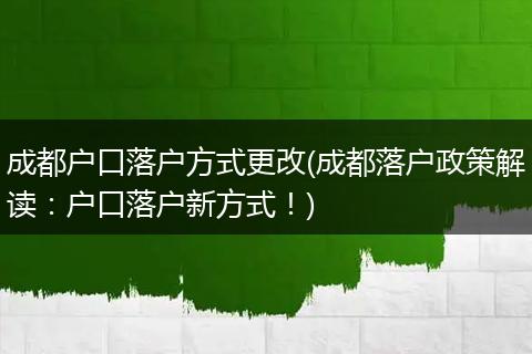 成都户口落户方式更改(成都落户政策解读：户口落户新方式！)