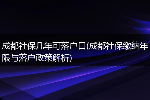 成都社保几年可落户口(成都社保缴纳年限与落户政策解析)