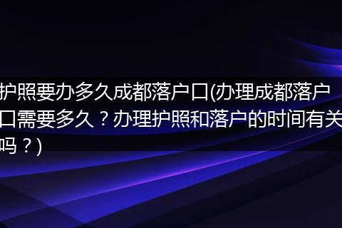 护照要办多久成都落户口(办理成都落户口需要多久？办理护照和落户的时间有关吗？)