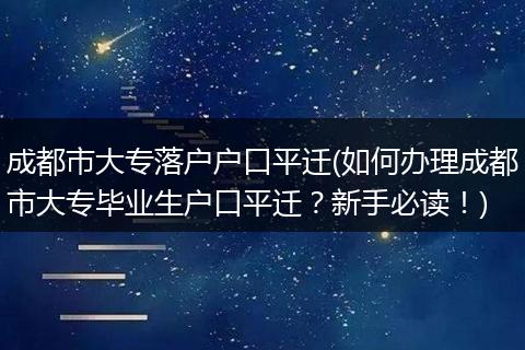 成都市大专落户户口平迁(如何办理成都市大专毕业生户口平迁？新手必读！)