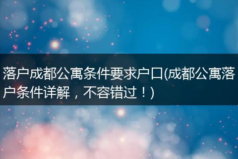 落户成都公寓条件要求户口(成都公寓落户条件详解，不容错过！)