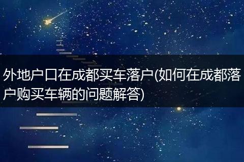外地户口在成都买车落户(如何在成都落户购买车辆的问题解答)