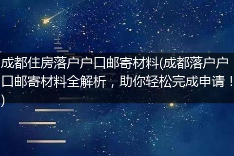 成都住房落户户口邮寄材料(成都落户户口邮寄材料全解析，助你轻松完成申请！)