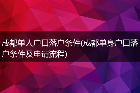 成都单人户口落户条件(成都单身户口落户条件及申请流程)