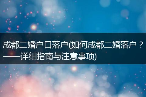 成都二婚户口落户(如何成都二婚落户？——详细指南与注意事项)