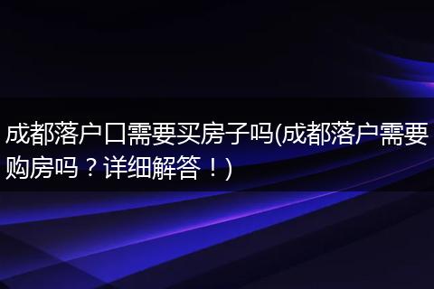成都落户口需要买房子吗(成都落户需要购房吗？详细解答！)