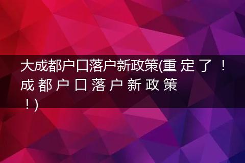 大成都户口落户新政策(重 定 了 ！成 都 户 口 落 户 新 政 策 ！)