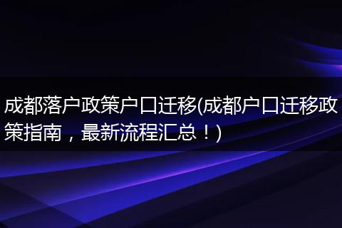成都落户政策户口迁移(成都户口迁移政策指南，最新流程汇总！)