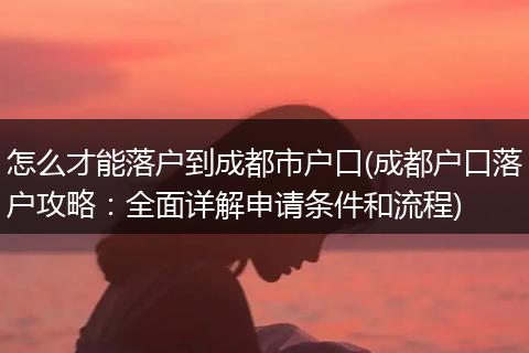 怎么才能落户到成都市户口(成都户口落户攻略：全面详解申请条件和流程)