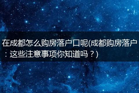 在成都怎么购房落户口呢(成都购房落户:这些注意事项你知道吗?)