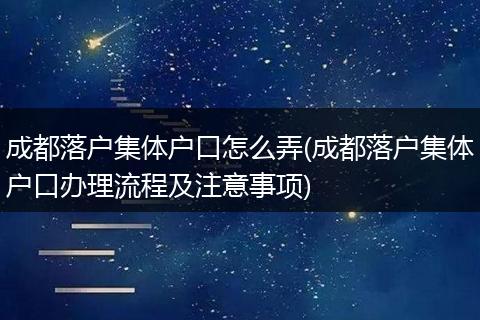 成都落户集体户口怎么弄(成都落户集体户口办理流程及注意事项)