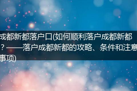 成都新都落户口(如何顺利落户成都新都？——落户成都新都的攻略、条件和注意事项)