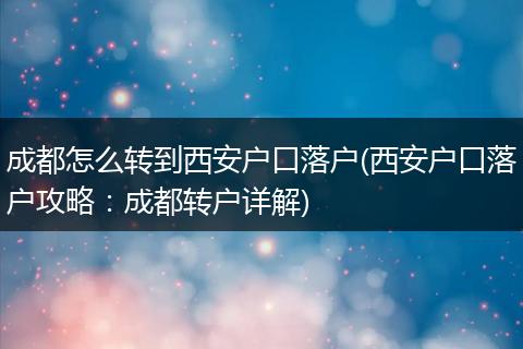 成都怎么转到西安户口落户(西安户口落户攻略：成都转户详解)