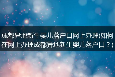 成都异地新生婴儿落户口网上办理(如何在网上办理成都异地新生婴儿落户口？)