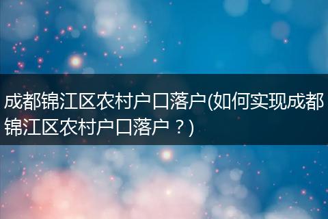 成都锦江区农村户口落户(如何实现成都锦江区农村户口落户?)