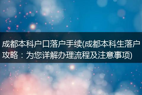 成都本科户口落户手续(成都本科生落户攻略：为您详解办理流程及注意事项)