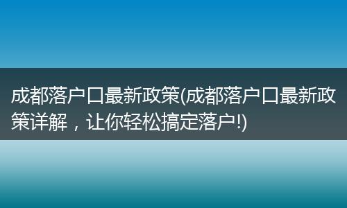 成都落户口最新政策(成都落户口最新政策详解，让你轻松搞定落户!)