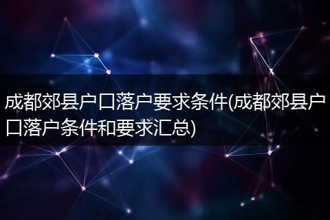 成都郊县户口落户要求条件(成都郊县户口落户条件和要求汇总)