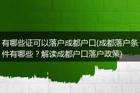 有哪些证可以落户成都户口(成都落户条件有哪些？解读成都户口落户政策)