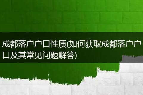 成都落户户口性质(如何获取成都落户户口及其常见问题解答)