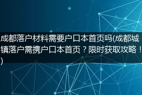 成都落户材料需要户口本首页吗(成都城镇落户需携户口本首页？限时获取攻略！)