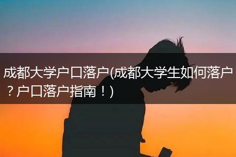 成都大学户口落户(成都大学生如何落户？户口落户指南！)