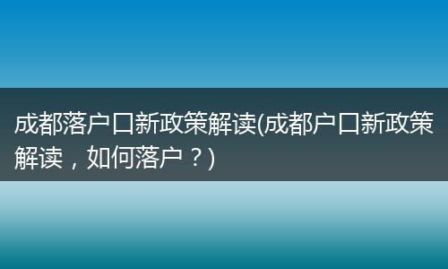 成都落户口新政策解读(成都户口新政策解读，如何落户？)