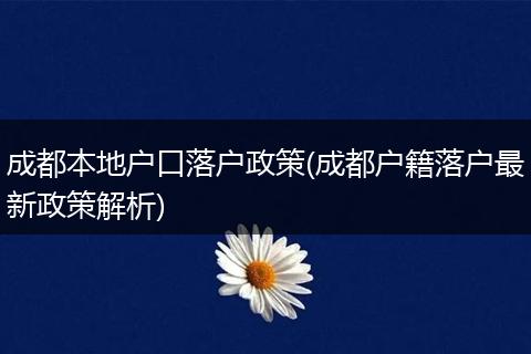 成都本地户口落户政策(成都户籍落户最新政策解析)