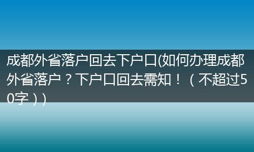 成都外省落户回去下户口(如何办理成都外省落户？下户口回去需知！（不超过50字）)