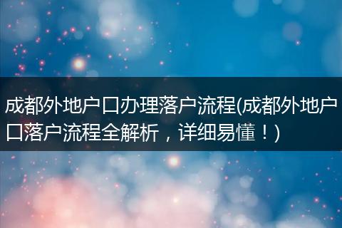 成都外地户口办理落户流程(成都外地户口落户流程全解析，详细易懂！)